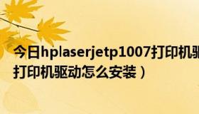 今日hplaserjetp1007打印机驱动下载（hplaserjetp1007打印机驱动怎么安装）