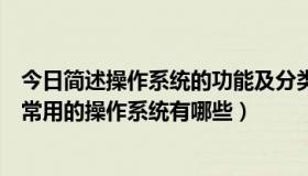 今日简述操作系统的功能及分类（简述操作系统的主要功能常用的操作系统有哪些）