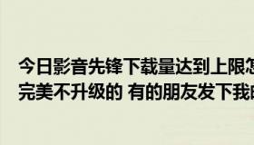 今日影音先锋下载量达到上限怎么解决（求一个快播5.0.80完美不升级的 有的朋友发下我邮箱 或者下载地址 万谢）