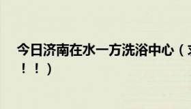 今日济南在水一方洗浴中心（求济南最好的洗浴中心...急！！！）