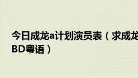 今日成龙a计划演员表（求成龙《A计划》和《A计划续集》BD粤语）