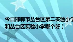 今日邯郸市丛台区第二实验小学对口房产（邯郸市实验小学和丛台区实验小学哪个好）