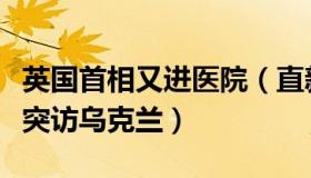 英国首相又进医院（直新闻：英国新首相为何突访乌克兰）