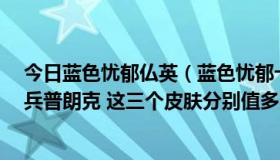 今日蓝色忧郁仏英（蓝色忧郁卡牌 钢铁军团冰鸟 英勇玩具兵普朗克 这三个皮肤分别值多少钱）