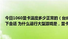 今日1060显卡温度多少正常的（台式机显卡温度最好控制在多少度以下合适 为什么运行大型游戏是，显卡温度会骤然升高很多）