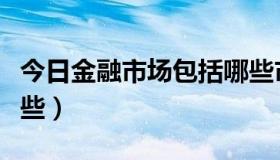 今日金融市场包括哪些市场（金融市场包括哪些）