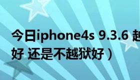 今日iphone4s 9.3.6 越狱（IPHONE4S越狱好 还是不越狱好）