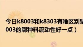 今日k8003和k8303有啥区别聚丙烯（在PP料中G340与K8003的哪种料流动性好一点）