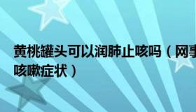 黄桃罐头可以润肺止咳吗（网事观察：食用黄桃罐头或加重咳嗽症状）