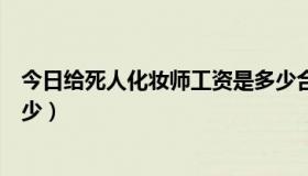 今日给死人化妆师工资是多少合适（给死人化妆师工资是多少）