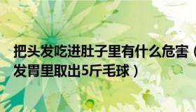 把头发吃进肚子里有什么危害（健康科普王博士：女孩吃头发胃里取出5斤毛球）