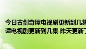 今日古剑奇谭电视剧更新到几集 昨天更新了几集啊（古剑奇谭电视剧更新到几集 昨天更新了几集）