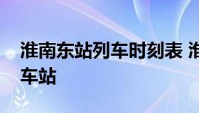 淮南东站列车时刻表 淮南东到淮南南站的火车站