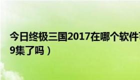 今日终极三国2017在哪个软件可以看（大家看终极三国第19集了吗）