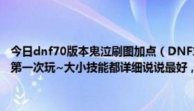 今日dnf70版本鬼泣刷图加点（DNF求个85版本的鬼泣加点，刷图的，第一次玩~大小技能都详细说说最好，谢谢武器也顺便说说哇~）