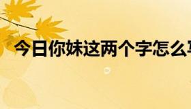 今日你妹这两个字怎么写（干你妹怎么写）