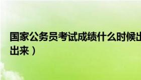 国家公务员考试成绩什么时候出来（公务员考试成绩啥时候出来）