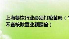 上海餐饮行业必须打疫苗吗（书声说财经：上海餐饮店主：不查核酸营业额翻倍）