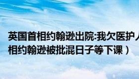 英国首相约翰逊出院:我欠医护人员一条命（明理断事：英首相约翰逊被批混日子等下课）