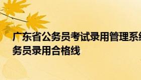 广东省公务员考试录用管理系统(考生报名) 广东省2022公务员录用合格线