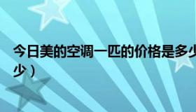 今日美的空调一匹的价格是多少钱?（美的1匹空调价格是多少）