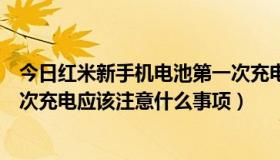 今日红米新手机电池第一次充电充多长时间（红米手机第一次充电应该注意什么事项）