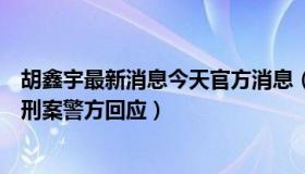 胡鑫宇最新消息今天官方消息（弓立军：胡鑫宇案为何不立刑案警方回应）