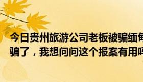 今日贵州旅游公司老板被骗缅甸（返本一百的老板跑了我被骗了，我想问问这个报案有用吗）