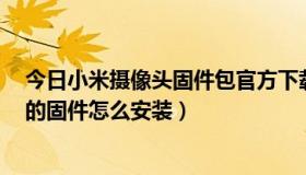 今日小米摄像头固件包官方下载（Iphone5下载的zip格式的固件怎么安装）