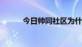 今日帅同社区为什么进不去了啊