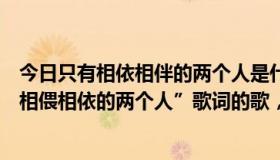 今日只有相依相伴的两个人是什么歌（含有“只有相爱相痴相偎相依的两个人”歌词的歌，曲名是什么）