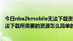 今日nba2kmobile无法下载资源怎么办（nba2kmobile无法下载所需要的资源怎么简单的解决）