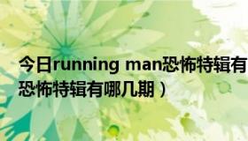 今日running man恐怖特辑有哪几期最新（running man恐怖特辑有哪几期）