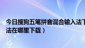 今日搜狗五笔拼音混合输入法下载（搜狗五笔拼音混合输入法在哪里下载）