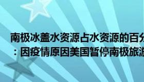 南极冰盖水资源占水资源的百分之多少（AdrianZ全球旅拍：因疫情原因美国暂停南极旅游申请）