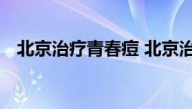 北京治疗青春痘 北京治疗青春痘医院排名