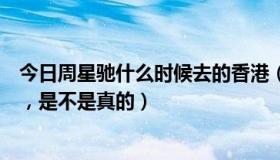 今日周星驰什么时候去的香港（周星驰昨天在香港因病去世，是不是真的）