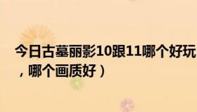 今日古墓丽影10跟11哪个好玩（古墓丽影10和11哪个好玩，哪个画质好）