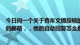 今日问一个关于青年文摘投稿的问题，我发了原创稿件给它的邮箱，，他的自动回复怎么是这样的这代表什么意思