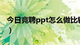 今日竞聘ppt怎么做比较好（竞聘PPT如何写）