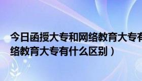 今日函授大专和网络教育大专有什么区别吗（函授大专和网络教育大专有什么区别）