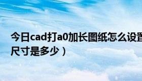 今日cad打a0加长图纸怎么设置（CADA0和A1的加长图纸尺寸是多少）