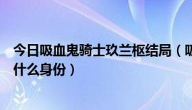 今日吸血鬼骑士玖兰枢结局（吸血鬼骑士里的玖兰枢到底是什么身份）