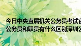 今日中央直属机关公务员考试官网（深圳市直属机关招考的公务员和职员有什么区别深圳公务员目前的待遇）