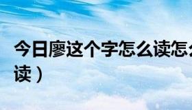 今日廖这个字怎么读怎么组词（廖这个字怎么读）