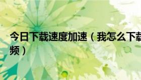 今日下载速度加速（我怎么下载不下来加速度学习网上的视频）