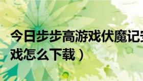 今日步步高游戏伏魔记安卓版下载（步步高游戏怎么下载）