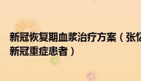 新冠恢复期血浆治疗方案（张忆安说史：恢复期血浆可救治新冠重症患者）