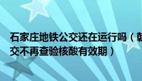 石家庄地铁公交还在运行吗（朝夕闻天下道：石家庄地铁公交不再查验核酸有效期）