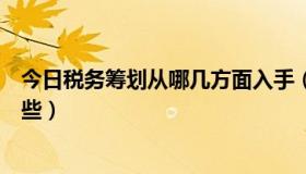 今日税务筹划从哪几方面入手（税务筹划的基本方法包括哪些）